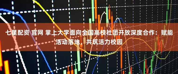 七星配资 官网 掌上大学面向全国高校社团开放深度合作：赋能活动落地，共筑活力校园
