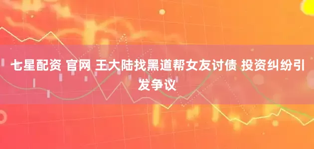 七星配资 官网 王大陆找黑道帮女友讨债 投资纠纷引发争议