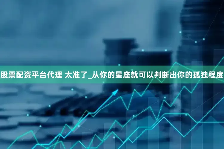 股票配资平台代理 太准了_从你的星座就可以判断出你的孤独程度