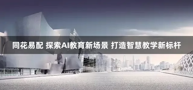 同花易配 探索AI教育新场景 打造智慧教学新标杆