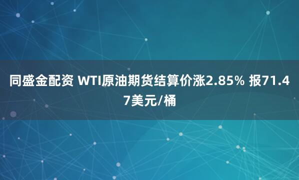 同盛金配资 WTI原油期货结算价涨2.85% 报71.47美元/桶