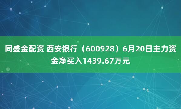 同盛金配资 西安银行（600928）6月20日主力资金净买入1439.67万元