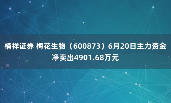 桶祥证券 梅花生物（600873）6月20日主力资金净卖出4901.68万元