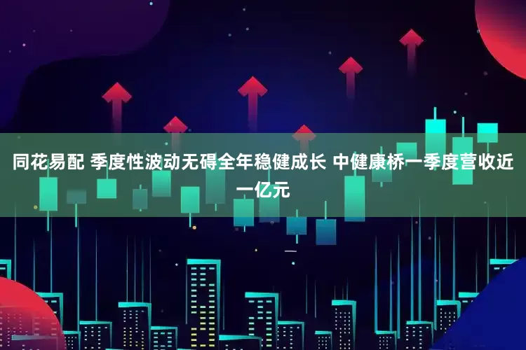 同花易配 季度性波动无碍全年稳健成长 中健康桥一季度营收近一亿元