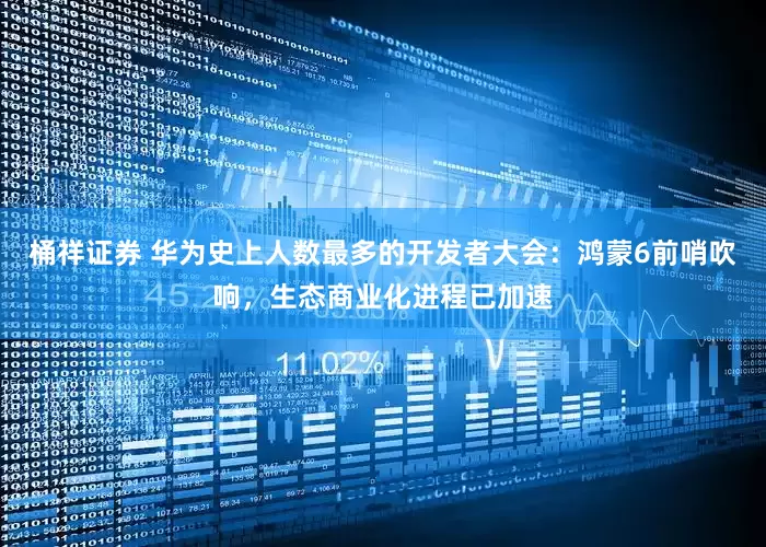 桶祥证券 华为史上人数最多的开发者大会：鸿蒙6前哨吹响，生态商业化进程已加速