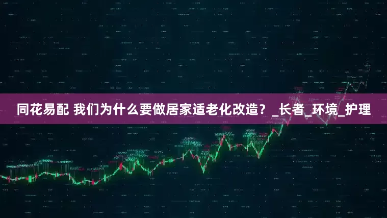 同花易配 我们为什么要做居家适老化改造？_长者_环境_护理