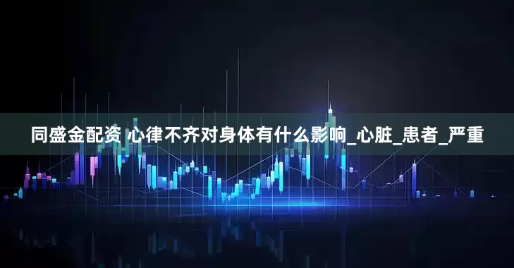 同盛金配资 心律不齐对身体有什么影响_心脏_患者_严重
