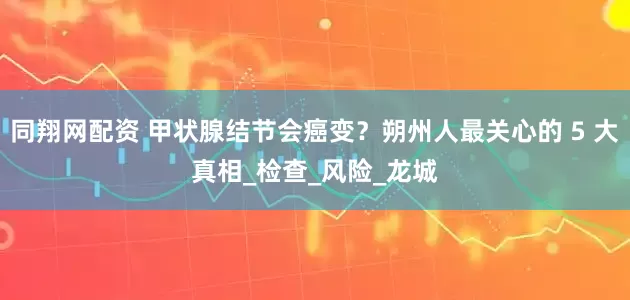 同翔网配资 甲状腺结节会癌变？朔州人最关心的 5 大真相_检查_风险_龙城