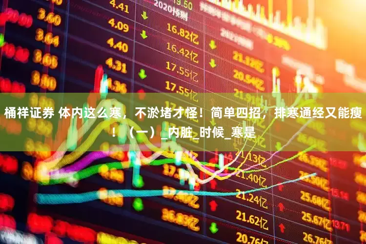 桶祥证券 体内这么寒，不淤堵才怪！简单四招，排寒通经又能瘦！（一）_内脏_时候_寒是