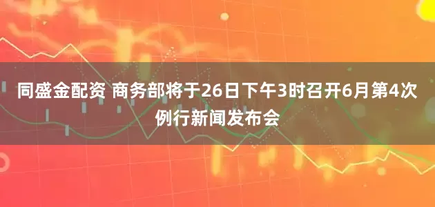 同盛金配资 商务部将于26日下午3时召开6月第4次例行新闻发布会