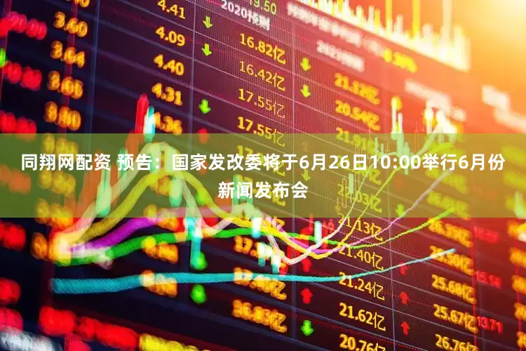 同翔网配资 预告：国家发改委将于6月26日10:00举行6月份新闻发布会
