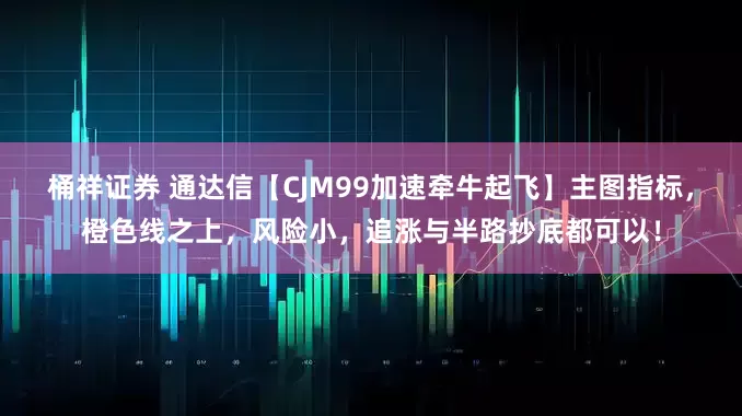 桶祥证券 通达信【CJM99加速牵牛起飞】主图指标，橙色线之上，风险小，追涨与半路抄底都可以！