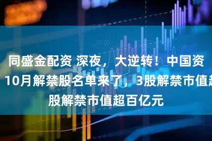 同盛金配资 深夜，大逆转！中国资产爆发！10月解禁股名单来了，3股解禁市值超百亿元
