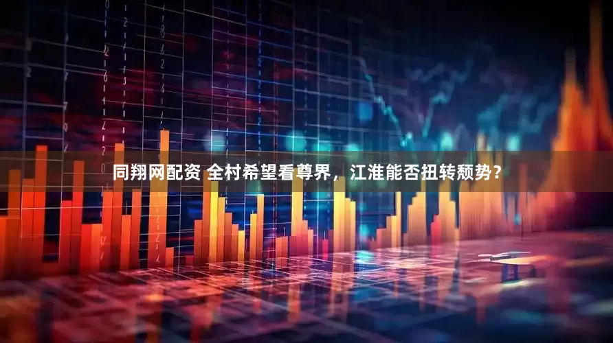 同翔网配资 全村希望看尊界，江淮能否扭转颓势？